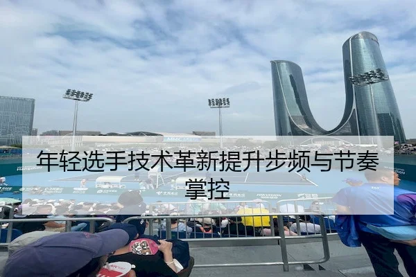 年轻选手技术革新提升步频与节奏掌控